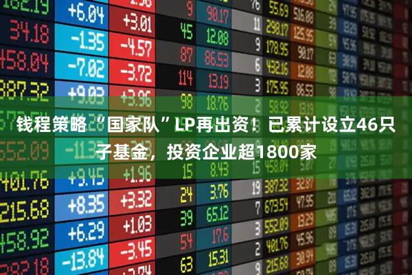 钱程策略 “国家队”LP再出资！已累计设立46只子基金，投资企业超1800家
