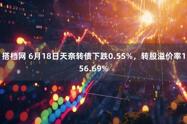 搭档网 6月18日天奈转债下跌0.55%，转股溢价率156.69%