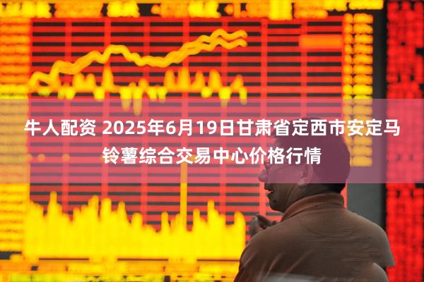 牛人配资 2025年6月19日甘肃省定西市安定马铃薯综合交易中心价格行情