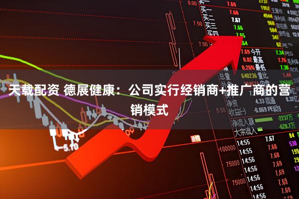 天载配资 德展健康：公司实行经销商+推广商的营销模式