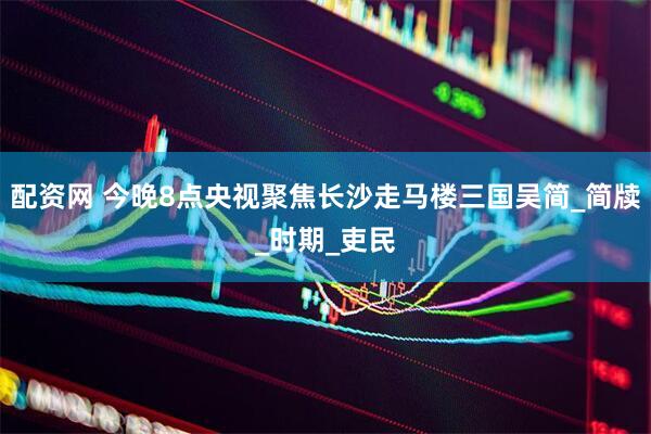 配资网 今晚8点央视聚焦长沙走马楼三国吴简_简牍_时期_吏民