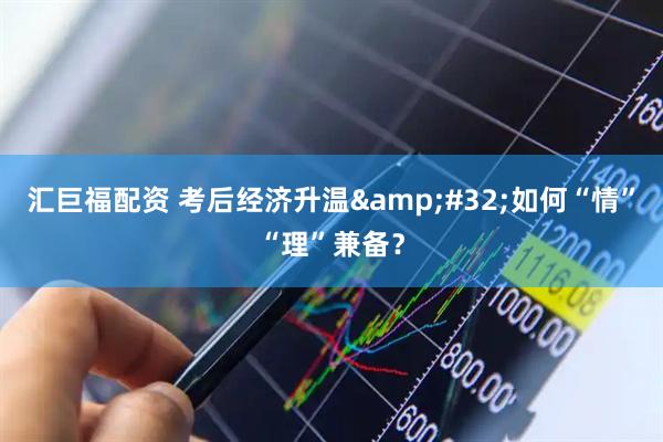 汇巨福配资 考后经济升温 如何“情”“理”兼备？