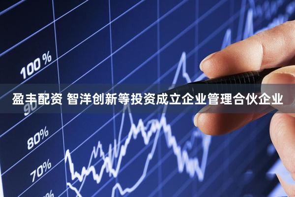 盈丰配资 智洋创新等投资成立企业管理合伙企业