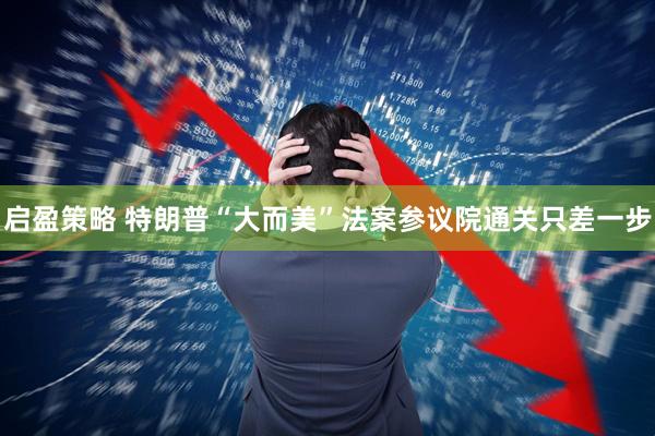 启盈策略 特朗普“大而美”法案参议院通关只差一步