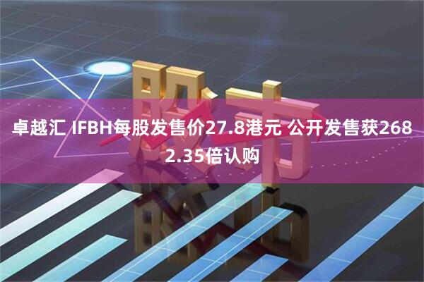 卓越汇 IFBH每股发售价27.8港元 公开发售获2682.35倍认购