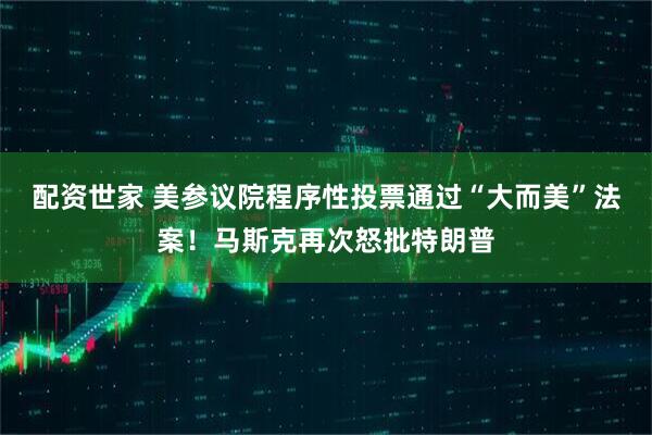 配资世家 美参议院程序性投票通过“大而美”法案！马斯克再次怒批特朗普