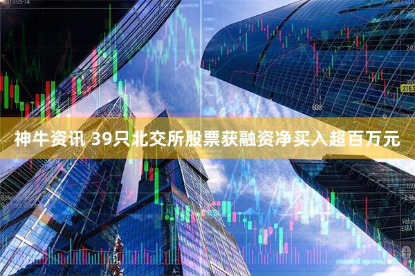神牛资讯 39只北交所股票获融资净买入超百万元