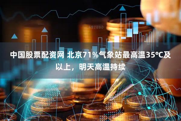 中国股票配资网 北京71%气象站最高温35℃及以上，明天高温持续