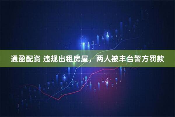 通盈配资 违规出租房屋,两人被丰台警方罚款