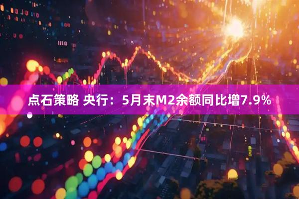 点石策略 央行：5月末M2余额同比增7.9%