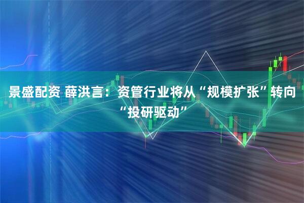 景盛配资 薛洪言：资管行业将从“规模扩张”转向“投研驱动”