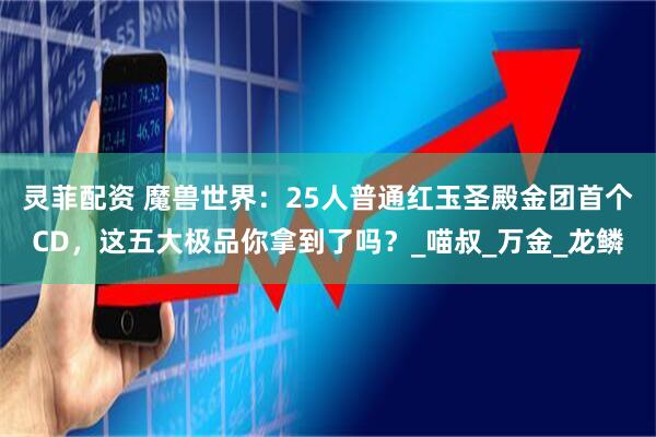 灵菲配资 魔兽世界：25人普通红玉圣殿金团首个CD，这五大极品你拿到了吗？_喵叔_万金_龙鳞