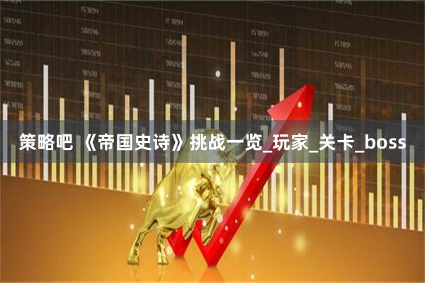 策略吧 《帝国史诗》挑战一览_玩家_关卡_boss