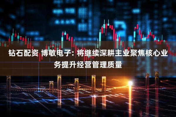 钻石配资 博敏电子: 将继续深耕主业聚焦核心业务提升经营管理质量