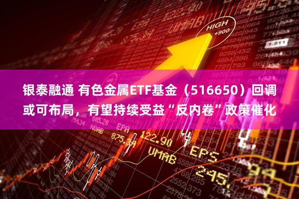 银泰融通 有色金属ETF基金（516650）回调或可布局，有望持续受益“反内卷”政策催化
