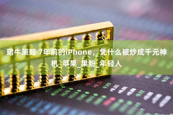 珺牛策略 7年前的iPhone，凭什么被炒成千元神机_苹果_果粉_年轻人
