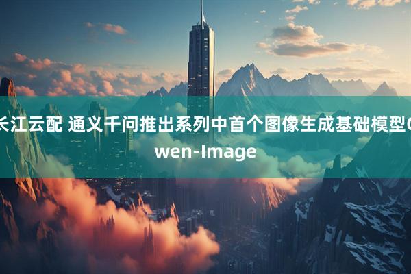 长江云配 通义千问推出系列中首个图像生成基础模型Qwen-Image