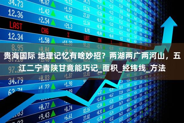 贵海国际 地理记忆有啥妙招？两湖两广两河山，五江二宁青陕甘竟能巧记_面积_经纬线_方法