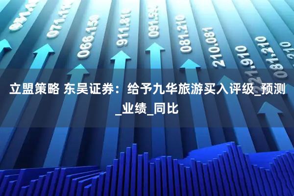 立盟策略 东吴证券：给予九华旅游买入评级_预测_业绩_同比