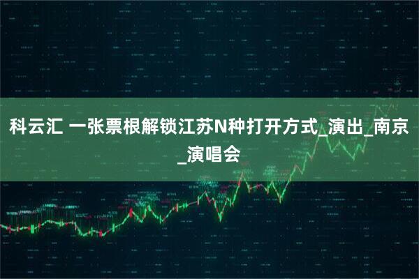 科云汇 一张票根解锁江苏N种打开方式_演出_南京_演唱会