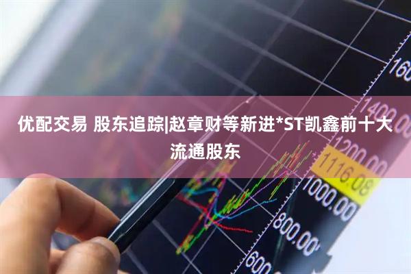 优配交易 股东追踪|赵章财等新进*ST凯鑫前十大流通股东