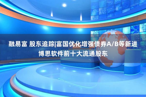 融易富 股东追踪|富国优化增强债券A/B等新进博思软件前十大流通股东