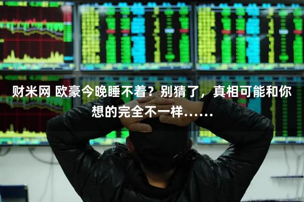 财米网 欧豪今晚睡不着？别猜了，真相可能和你想的完全不一样……