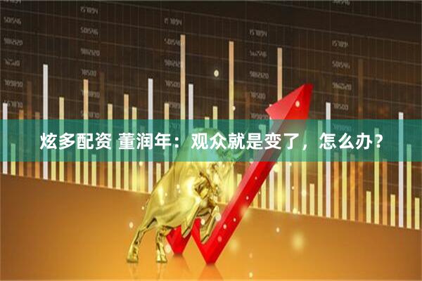 炫多配资 董润年：观众就是变了，怎么办？