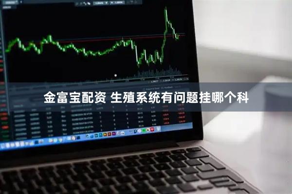 金富宝配资 生殖系统有问题挂哪个科