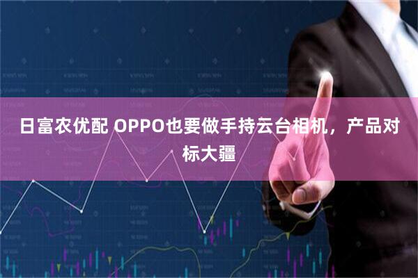 日富农优配 OPPO也要做手持云台相机，产品对标大疆