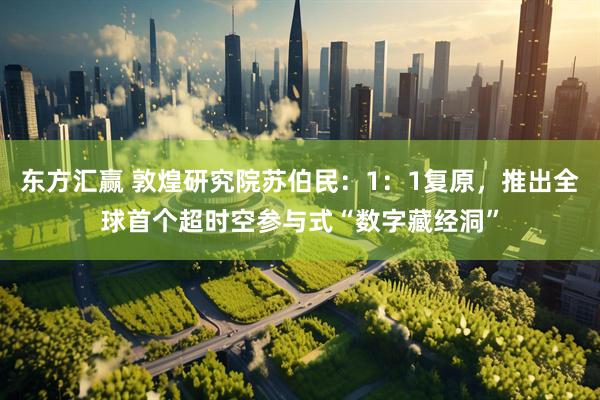 东方汇赢 敦煌研究院苏伯民：1：1复原，推出全球首个超时空参与式“数字藏经洞”