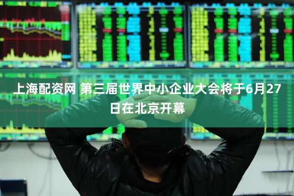 上海配资网 第三届世界中小企业大会将于6月27日在北京开幕