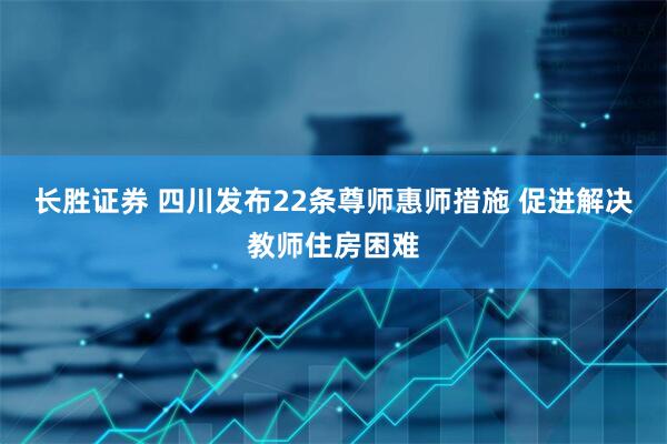 长胜证券 四川发布22条尊师惠师措施 促进解决教师住房困难