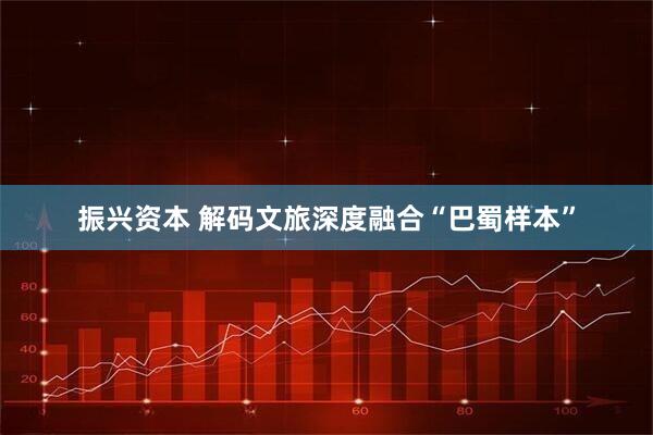 振兴资本 解码文旅深度融合“巴蜀样本”