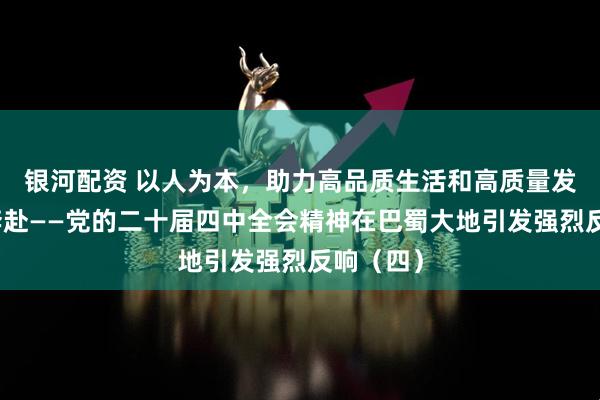 银河配资 以人为本，助力高品质生活和高质量发展双向奔赴——党的二十届四中全会精神在巴蜀大地引发强烈反响（四）
