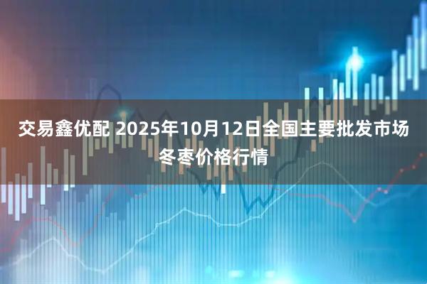 交易鑫优配 2025年10月12日全国主要批发市场冬枣价格行情