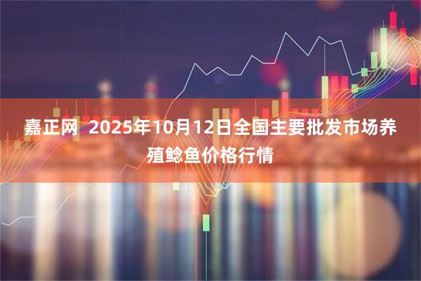 嘉正网  2025年10月12日全国主要批发市场养殖鲶鱼价格行情
