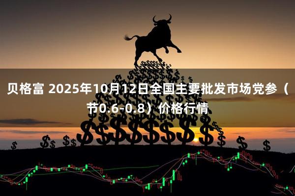 贝格富 2025年10月12日全国主要批发市场党参（节0.6-0.8）价格行情
