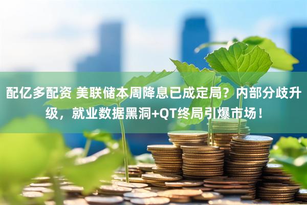 配亿多配资 美联储本周降息已成定局？内部分歧升级，就业数据黑洞+QT终局引爆市场！