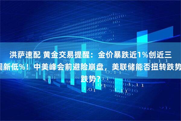 洪萨速配 黄金交易提醒：金价暴跌近1%创近三周新低%！中美峰会前避险崩盘，美联储能否扭转跌势？