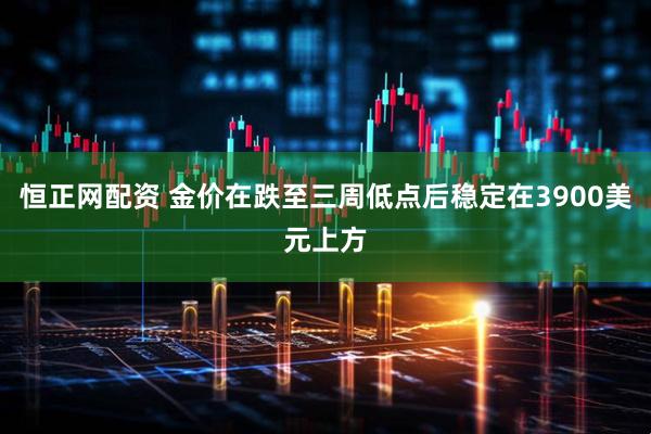恒正网配资 金价在跌至三周低点后稳定在3900美元上方