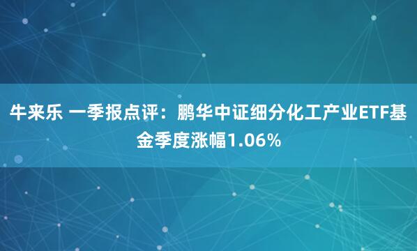 牛来乐 一季报点评：鹏华中证细分化工产业ETF基金季度涨幅1.06%
