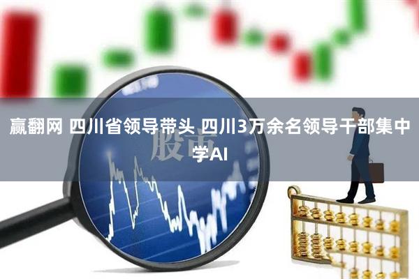 赢翻网 四川省领导带头 四川3万余名领导干部集中学AI