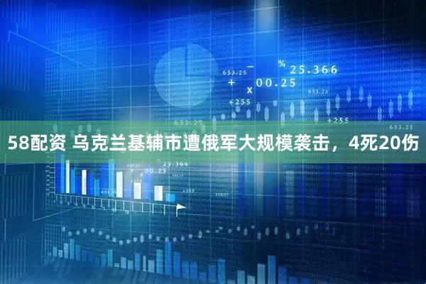 58配资 乌克兰基辅市遭俄军大规模袭击，4死20伤