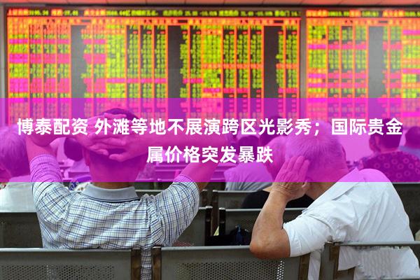 博泰配资 外滩等地不展演跨区光影秀；国际贵金属价格突发暴跌
