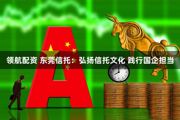 领航配资 东莞信托：弘扬信托文化 践行国企担当