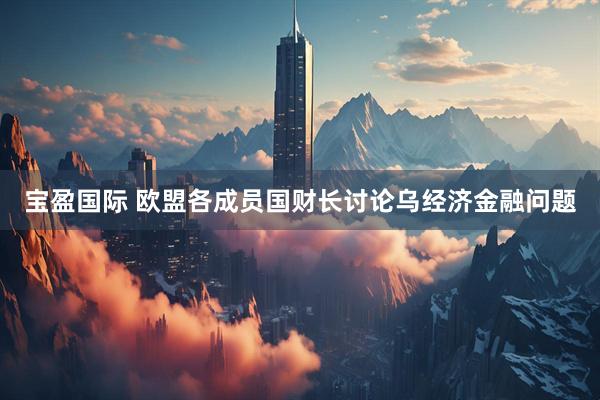 宝盈国际 欧盟各成员国财长讨论乌经济金融问题