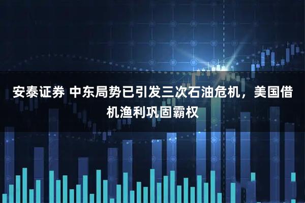 安泰证券 中东局势已引发三次石油危机，美国借机渔利巩固霸权
