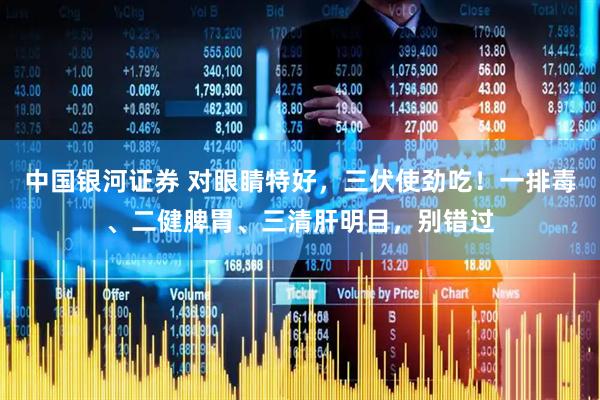 中国银河证券 对眼睛特好，三伏使劲吃！一排毒、二健脾胃、三清肝明目，别错过